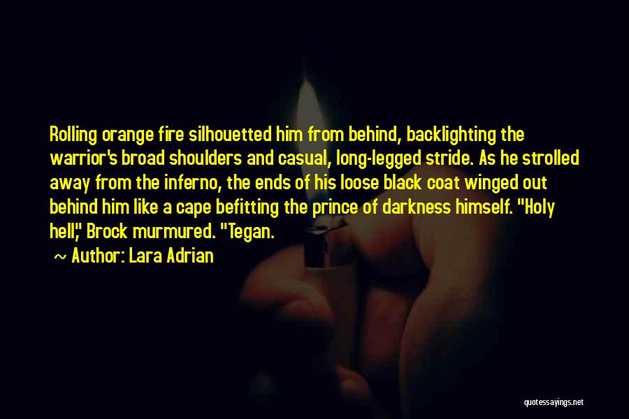 Lara Adrian Quotes: Rolling Orange Fire Silhouetted Him From Behind, Backlighting The Warrior's Broad Shoulders And Casual, Long-legged Stride. As He Strolled Away