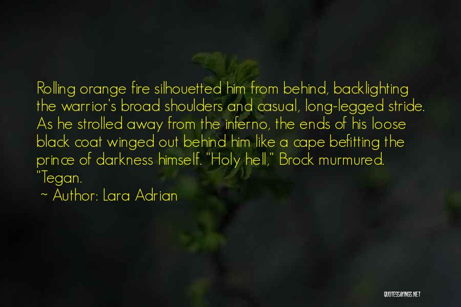 Lara Adrian Quotes: Rolling Orange Fire Silhouetted Him From Behind, Backlighting The Warrior's Broad Shoulders And Casual, Long-legged Stride. As He Strolled Away