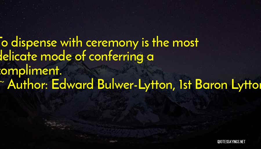 Edward Bulwer-Lytton, 1st Baron Lytton Quotes: To Dispense With Ceremony Is The Most Delicate Mode Of Conferring A Compliment.