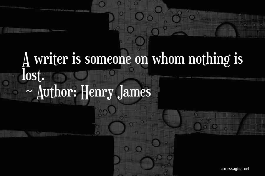 Henry James Quotes: A Writer Is Someone On Whom Nothing Is Lost.