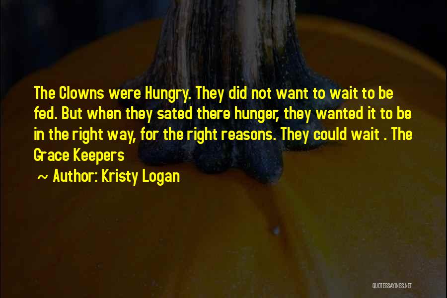 Kristy Logan Quotes: The Clowns Were Hungry. They Did Not Want To Wait To Be Fed. But When They Sated There Hunger, They