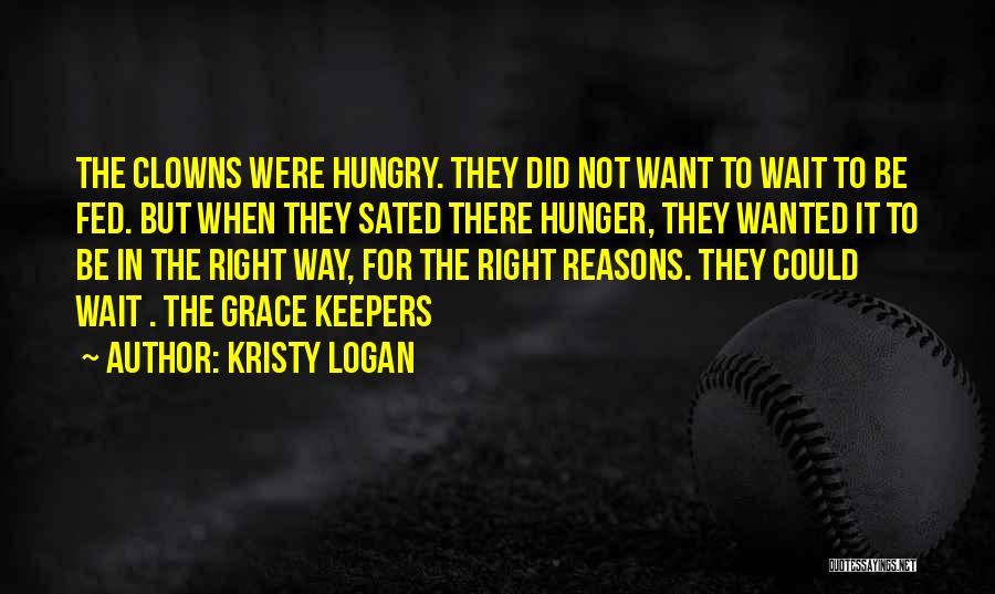 Kristy Logan Quotes: The Clowns Were Hungry. They Did Not Want To Wait To Be Fed. But When They Sated There Hunger, They
