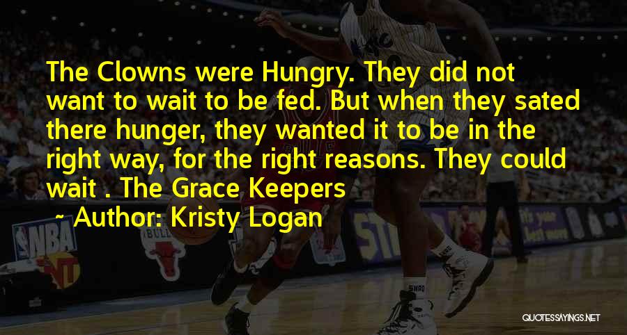 Kristy Logan Quotes: The Clowns Were Hungry. They Did Not Want To Wait To Be Fed. But When They Sated There Hunger, They