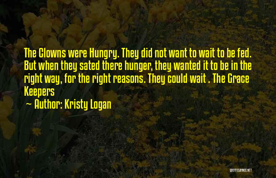 Kristy Logan Quotes: The Clowns Were Hungry. They Did Not Want To Wait To Be Fed. But When They Sated There Hunger, They