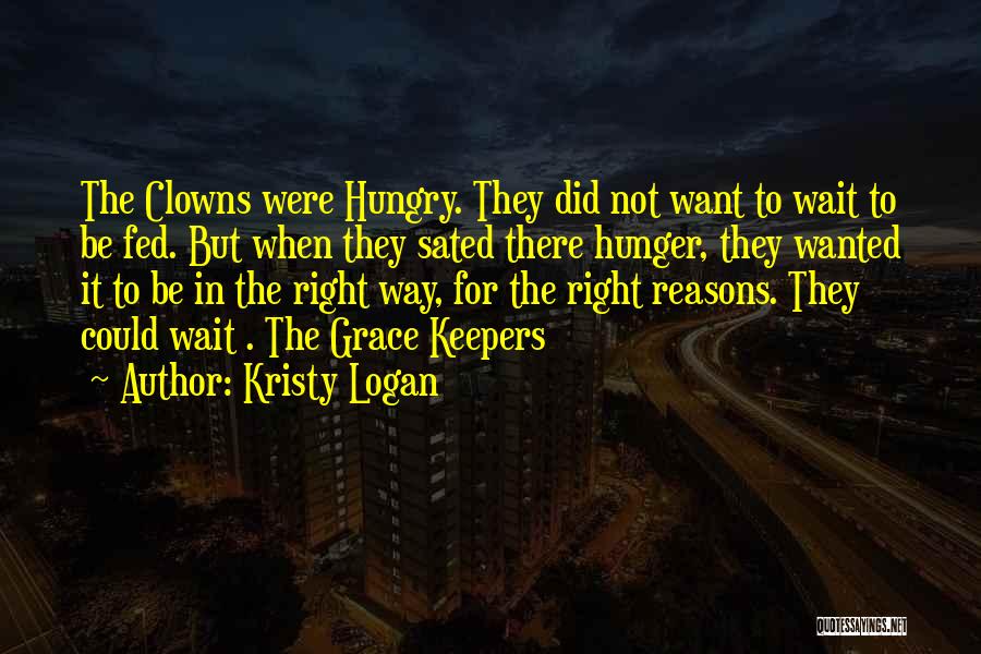 Kristy Logan Quotes: The Clowns Were Hungry. They Did Not Want To Wait To Be Fed. But When They Sated There Hunger, They