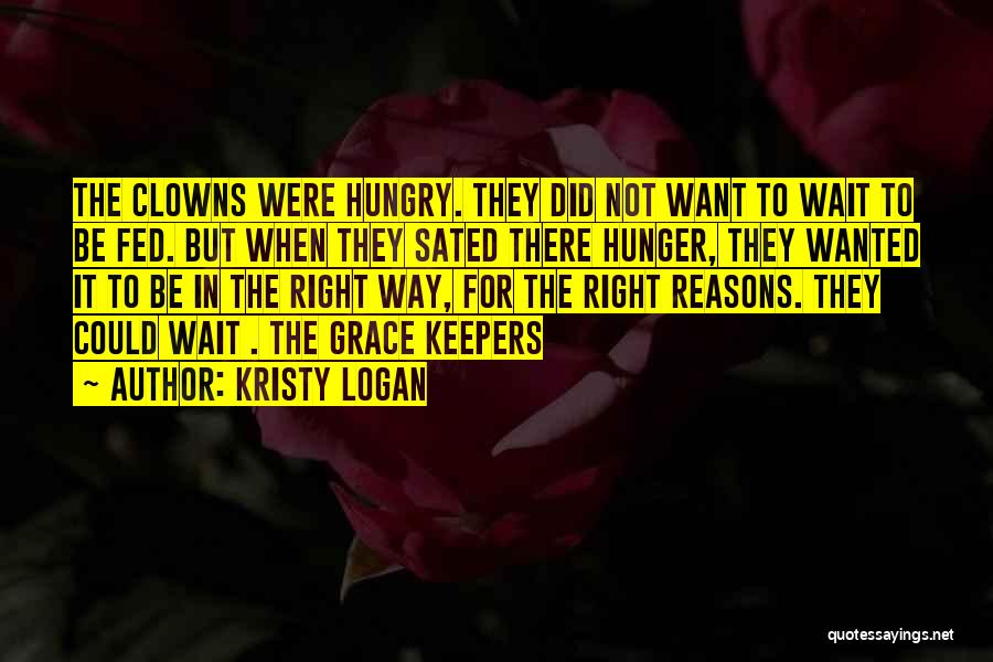 Kristy Logan Quotes: The Clowns Were Hungry. They Did Not Want To Wait To Be Fed. But When They Sated There Hunger, They