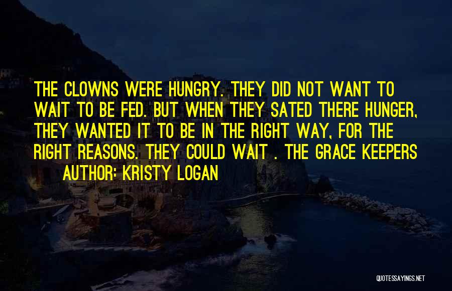 Kristy Logan Quotes: The Clowns Were Hungry. They Did Not Want To Wait To Be Fed. But When They Sated There Hunger, They