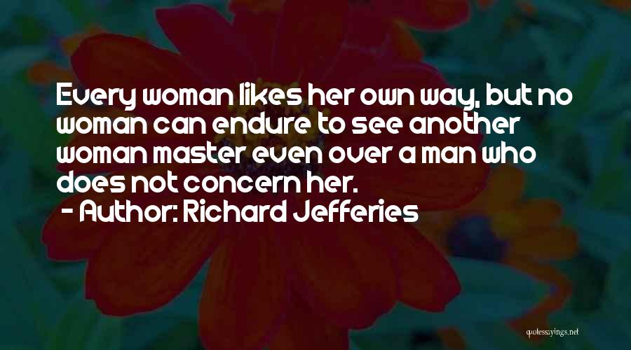 Richard Jefferies Quotes: Every Woman Likes Her Own Way, But No Woman Can Endure To See Another Woman Master Even Over A Man