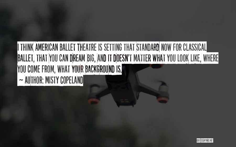 Misty Copeland Quotes: I Think American Ballet Theatre Is Setting That Standard Now For Classical Ballet, That You Can Dream Big, And It