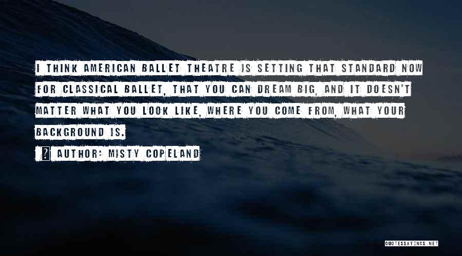 Misty Copeland Quotes: I Think American Ballet Theatre Is Setting That Standard Now For Classical Ballet, That You Can Dream Big, And It