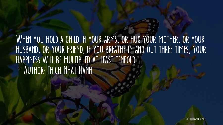 Thich Nhat Hanh Quotes: When You Hold A Child In Your Arms, Or Hug Your Mother, Or Your Husband, Or Your Friend, If You