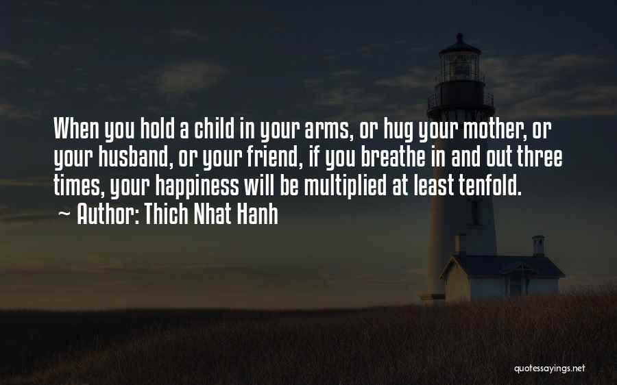 Thich Nhat Hanh Quotes: When You Hold A Child In Your Arms, Or Hug Your Mother, Or Your Husband, Or Your Friend, If You