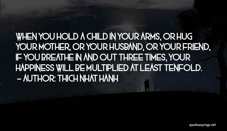 Thich Nhat Hanh Quotes: When You Hold A Child In Your Arms, Or Hug Your Mother, Or Your Husband, Or Your Friend, If You