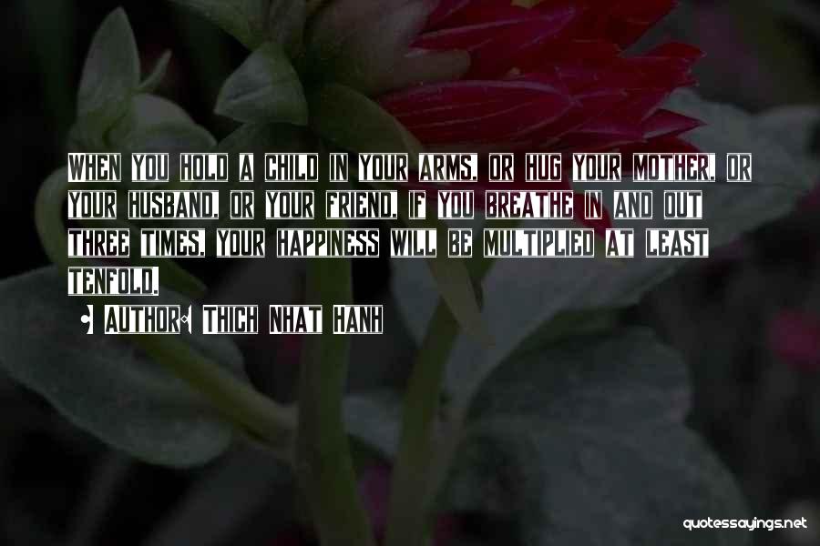 Thich Nhat Hanh Quotes: When You Hold A Child In Your Arms, Or Hug Your Mother, Or Your Husband, Or Your Friend, If You