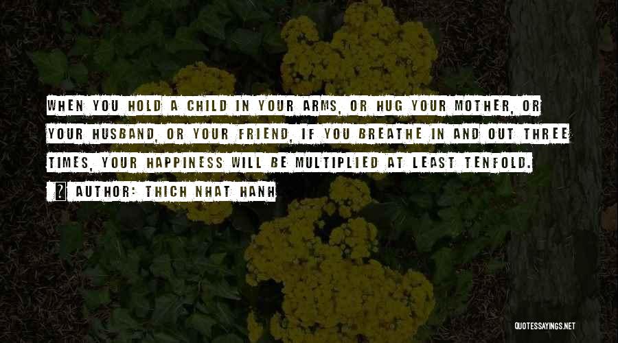 Thich Nhat Hanh Quotes: When You Hold A Child In Your Arms, Or Hug Your Mother, Or Your Husband, Or Your Friend, If You