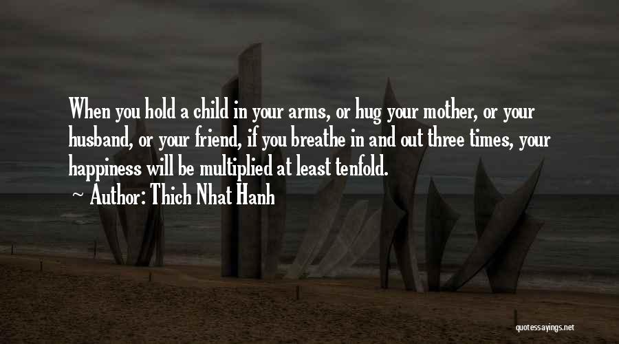 Thich Nhat Hanh Quotes: When You Hold A Child In Your Arms, Or Hug Your Mother, Or Your Husband, Or Your Friend, If You