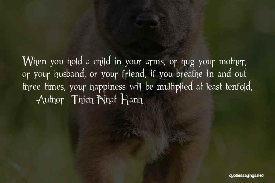 Thich Nhat Hanh Quotes: When You Hold A Child In Your Arms, Or Hug Your Mother, Or Your Husband, Or Your Friend, If You