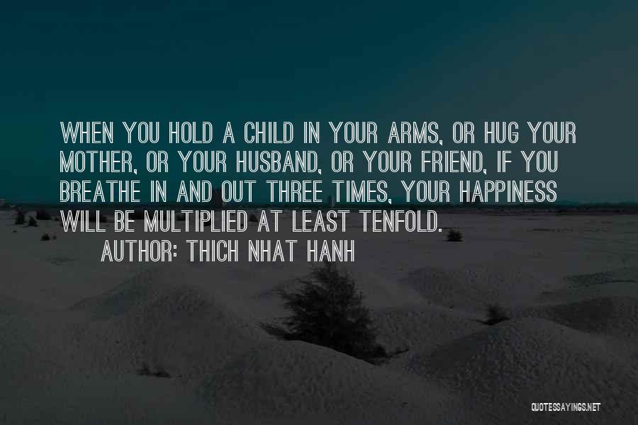 Thich Nhat Hanh Quotes: When You Hold A Child In Your Arms, Or Hug Your Mother, Or Your Husband, Or Your Friend, If You