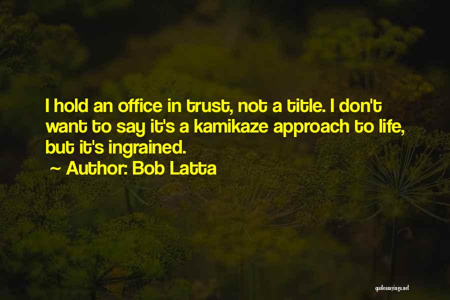Bob Latta Quotes: I Hold An Office In Trust, Not A Title. I Don't Want To Say It's A Kamikaze Approach To Life,