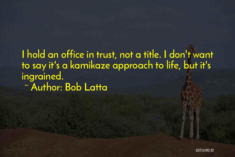 Bob Latta Quotes: I Hold An Office In Trust, Not A Title. I Don't Want To Say It's A Kamikaze Approach To Life,