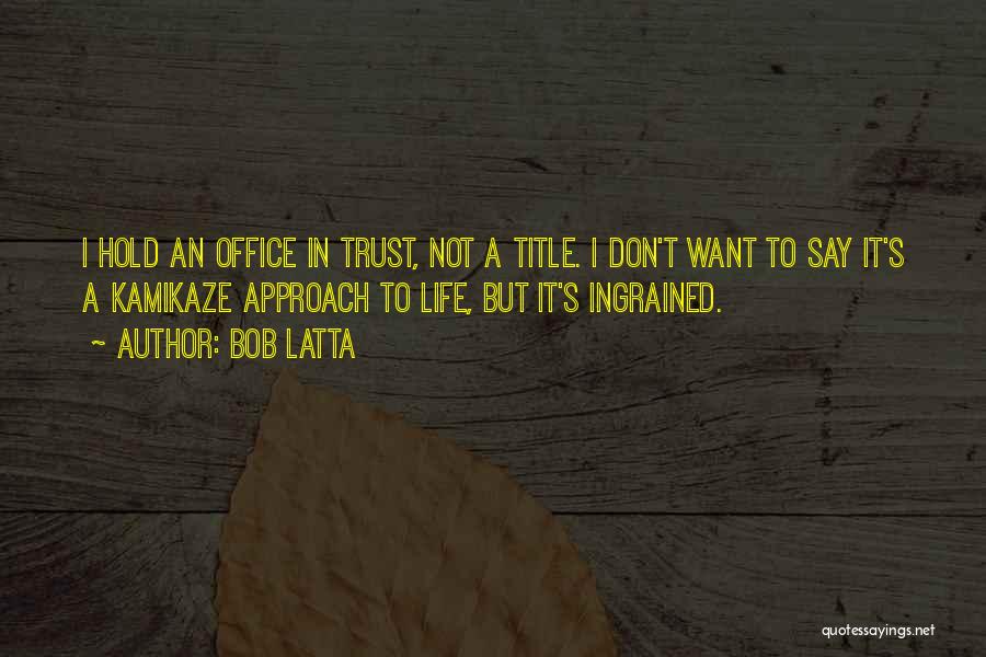 Bob Latta Quotes: I Hold An Office In Trust, Not A Title. I Don't Want To Say It's A Kamikaze Approach To Life,