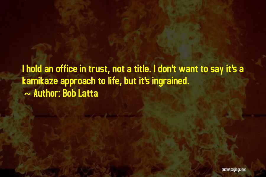 Bob Latta Quotes: I Hold An Office In Trust, Not A Title. I Don't Want To Say It's A Kamikaze Approach To Life,