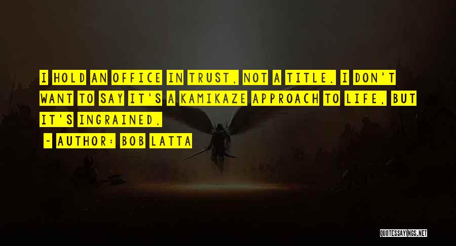 Bob Latta Quotes: I Hold An Office In Trust, Not A Title. I Don't Want To Say It's A Kamikaze Approach To Life,