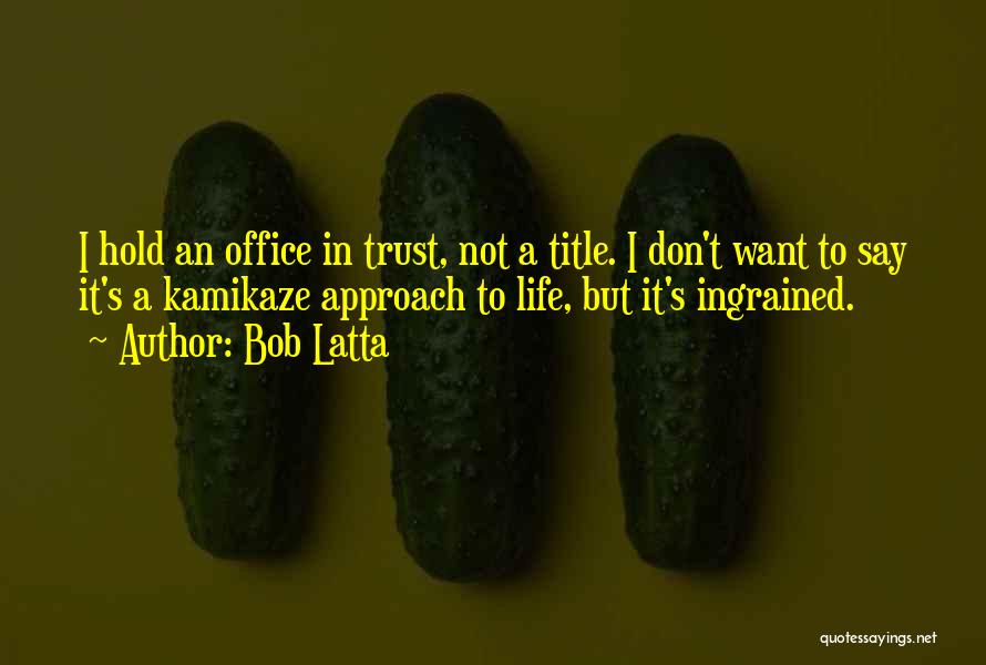 Bob Latta Quotes: I Hold An Office In Trust, Not A Title. I Don't Want To Say It's A Kamikaze Approach To Life,