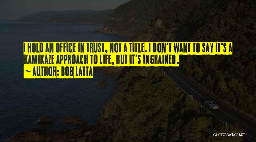 Bob Latta Quotes: I Hold An Office In Trust, Not A Title. I Don't Want To Say It's A Kamikaze Approach To Life,