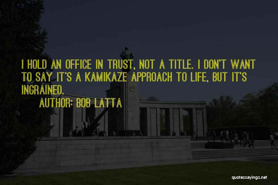 Bob Latta Quotes: I Hold An Office In Trust, Not A Title. I Don't Want To Say It's A Kamikaze Approach To Life,