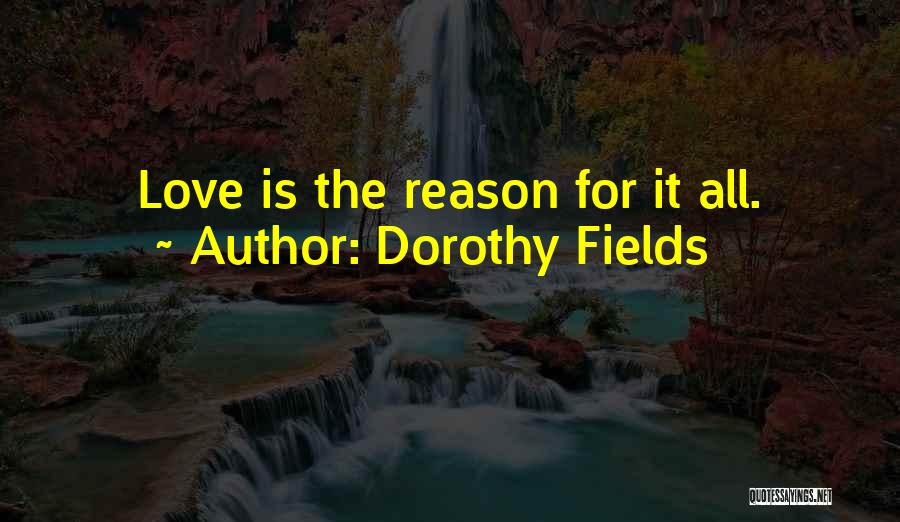 Dorothy Fields Quotes: Love Is The Reason For It All.