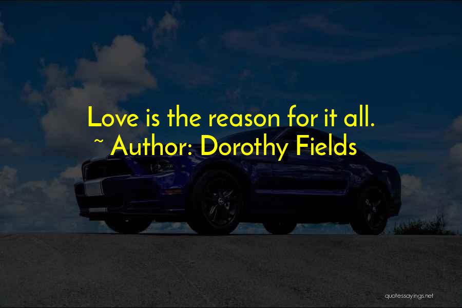 Dorothy Fields Quotes: Love Is The Reason For It All.