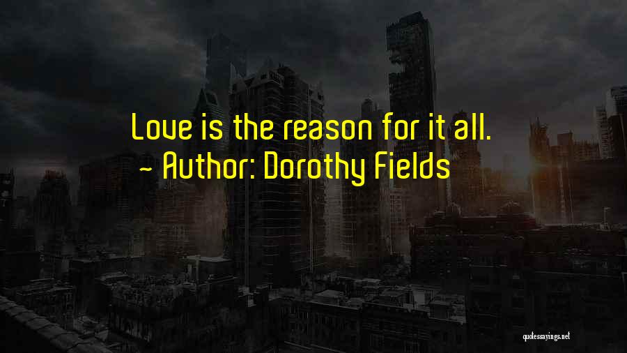 Dorothy Fields Quotes: Love Is The Reason For It All.