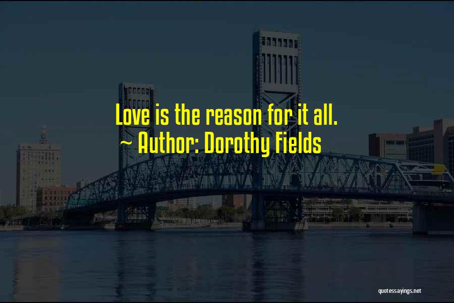 Dorothy Fields Quotes: Love Is The Reason For It All.