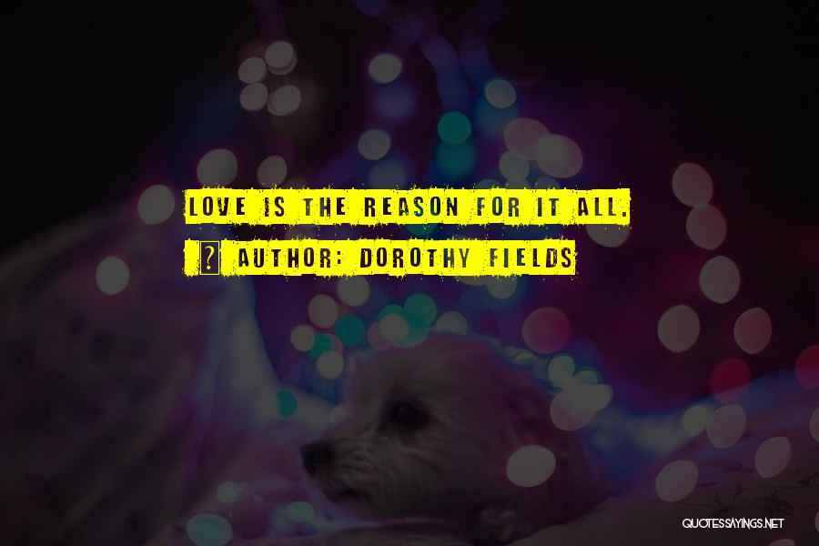 Dorothy Fields Quotes: Love Is The Reason For It All.