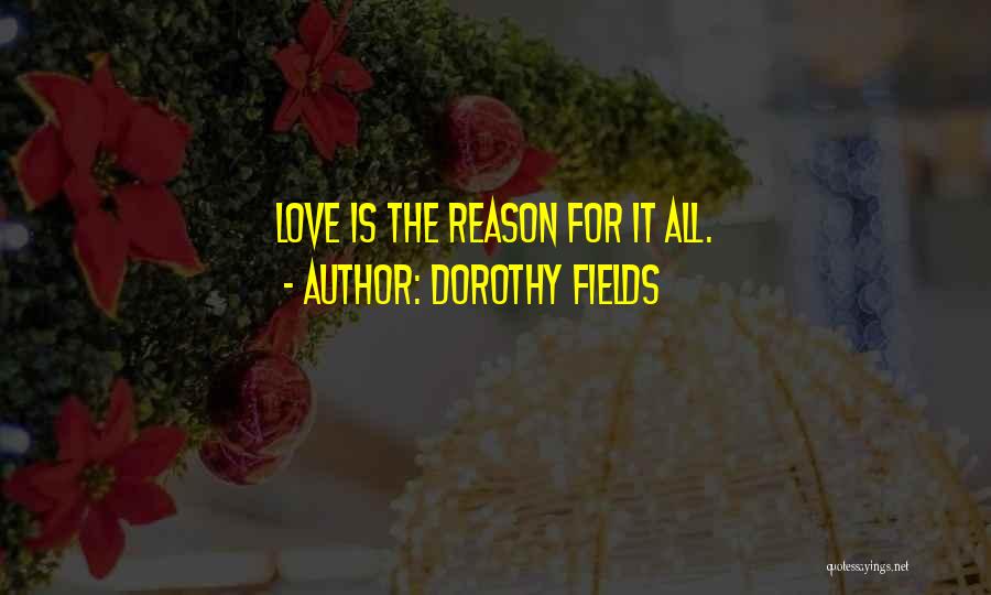 Dorothy Fields Quotes: Love Is The Reason For It All.