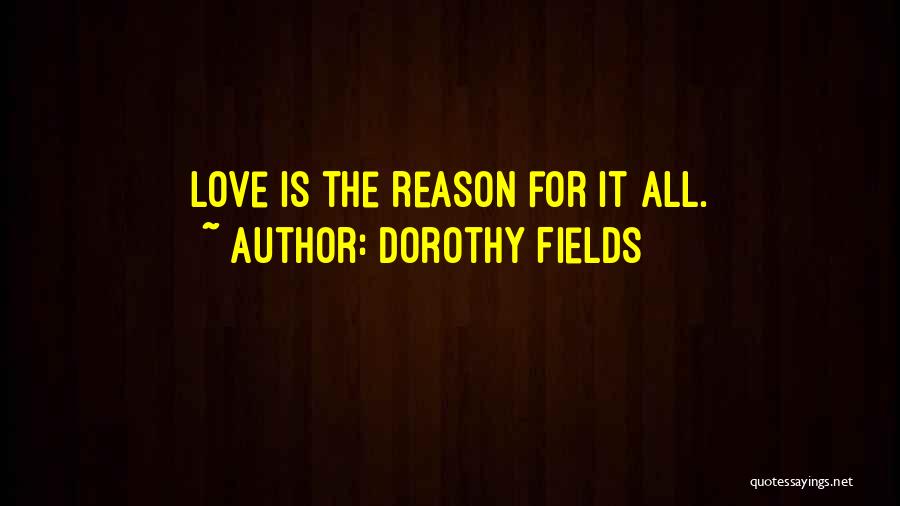 Dorothy Fields Quotes: Love Is The Reason For It All.