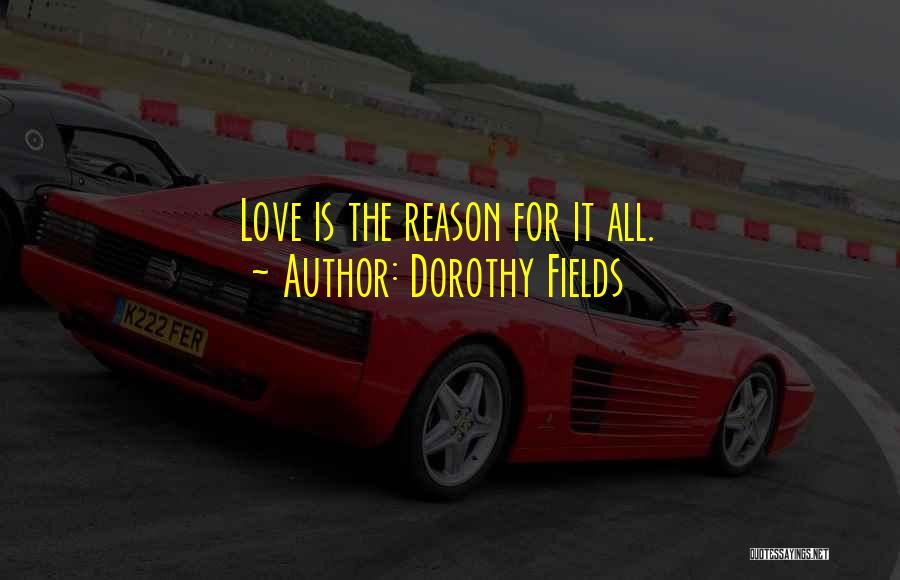 Dorothy Fields Quotes: Love Is The Reason For It All.