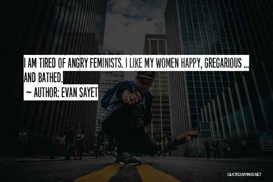 Evan Sayet Quotes: I Am Tired Of Angry Feminists. I Like My Women Happy, Gregarious ... And Bathed.