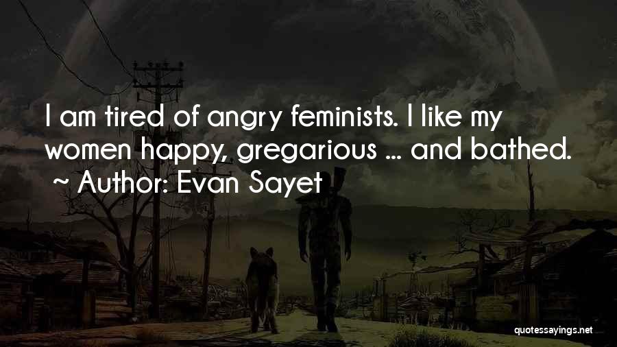 Evan Sayet Quotes: I Am Tired Of Angry Feminists. I Like My Women Happy, Gregarious ... And Bathed.