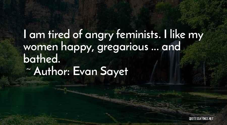 Evan Sayet Quotes: I Am Tired Of Angry Feminists. I Like My Women Happy, Gregarious ... And Bathed.