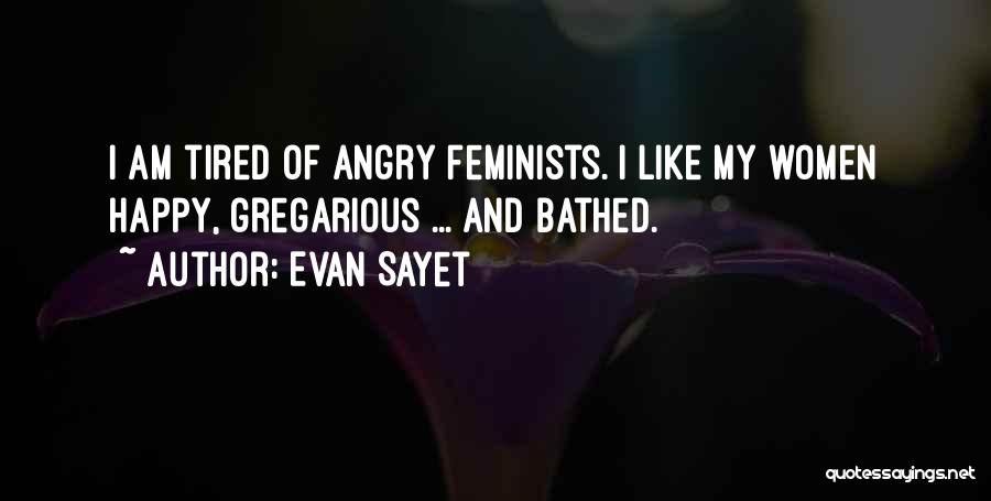 Evan Sayet Quotes: I Am Tired Of Angry Feminists. I Like My Women Happy, Gregarious ... And Bathed.