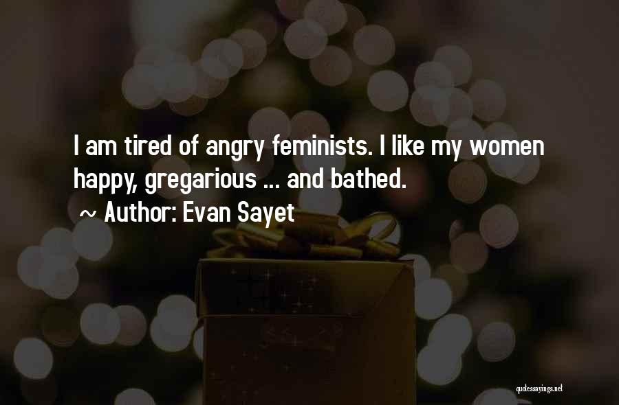 Evan Sayet Quotes: I Am Tired Of Angry Feminists. I Like My Women Happy, Gregarious ... And Bathed.