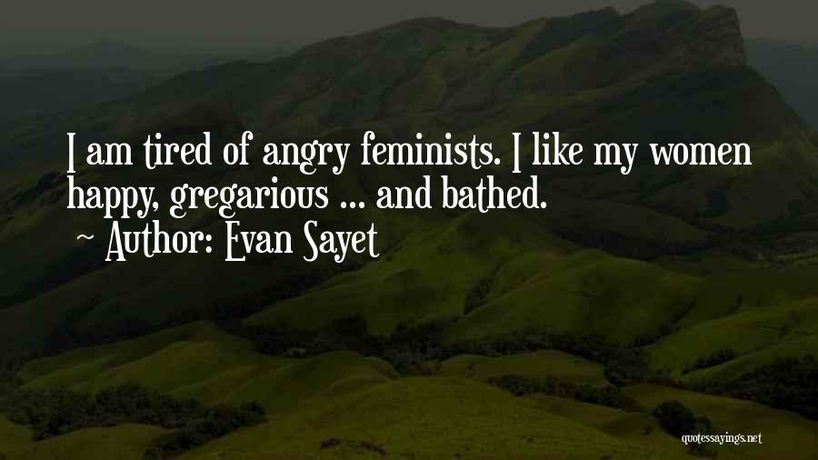 Evan Sayet Quotes: I Am Tired Of Angry Feminists. I Like My Women Happy, Gregarious ... And Bathed.