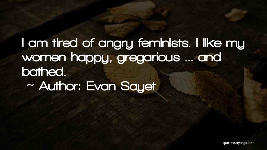 Evan Sayet Quotes: I Am Tired Of Angry Feminists. I Like My Women Happy, Gregarious ... And Bathed.