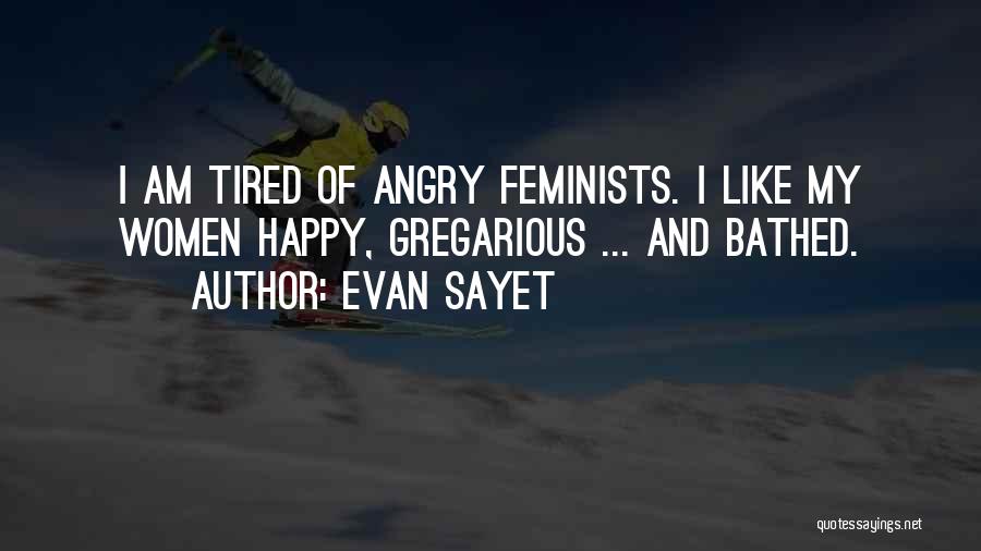 Evan Sayet Quotes: I Am Tired Of Angry Feminists. I Like My Women Happy, Gregarious ... And Bathed.