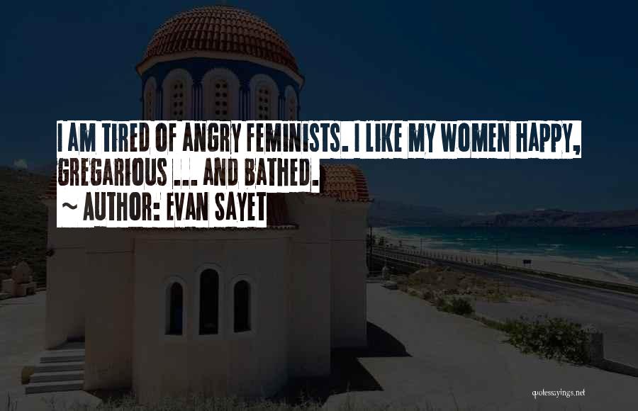 Evan Sayet Quotes: I Am Tired Of Angry Feminists. I Like My Women Happy, Gregarious ... And Bathed.