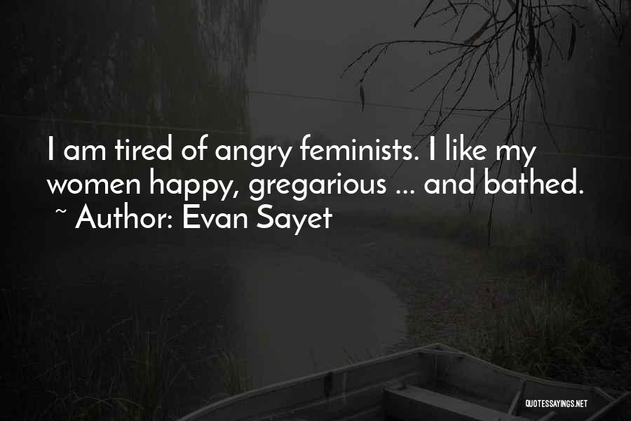 Evan Sayet Quotes: I Am Tired Of Angry Feminists. I Like My Women Happy, Gregarious ... And Bathed.