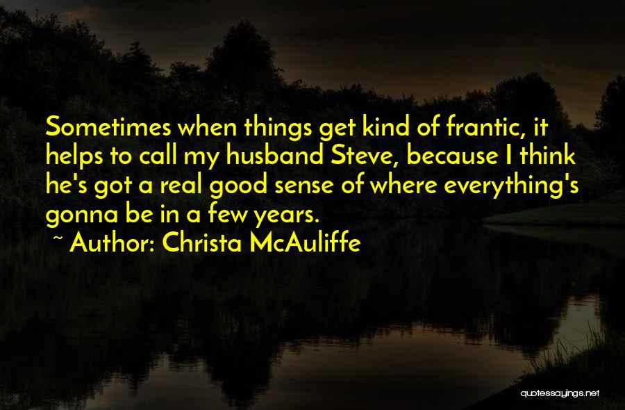 Christa McAuliffe Quotes: Sometimes When Things Get Kind Of Frantic, It Helps To Call My Husband Steve, Because I Think He's Got A