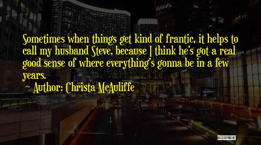 Christa McAuliffe Quotes: Sometimes When Things Get Kind Of Frantic, It Helps To Call My Husband Steve, Because I Think He's Got A